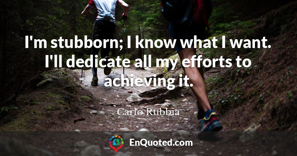 I'm stubborn; I know what I want. I'll dedicate all my efforts to achieving it.