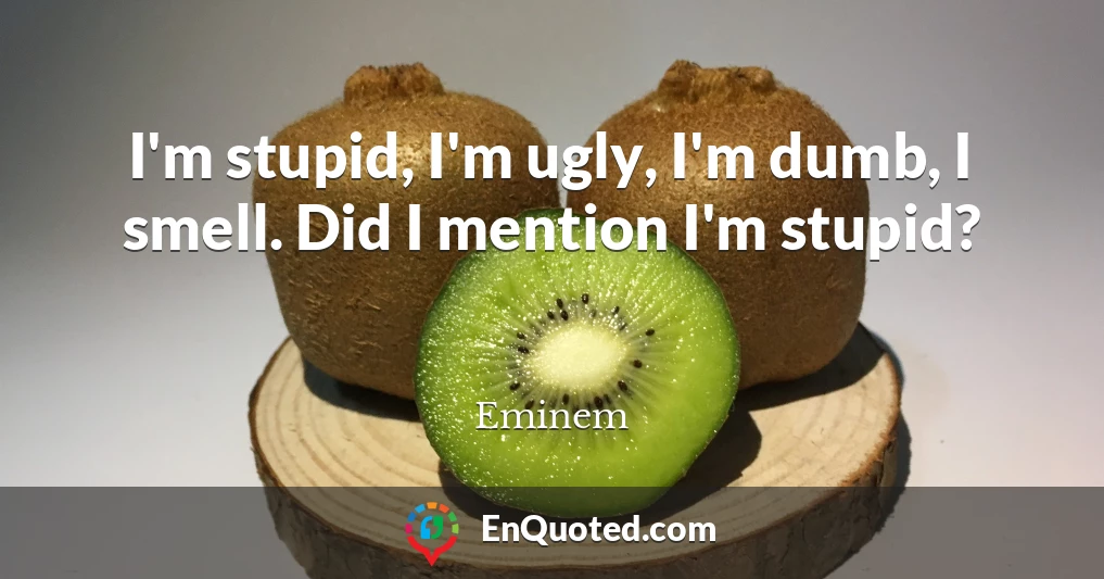 I'm stupid, I'm ugly, I'm dumb, I smell. Did I mention I'm stupid?