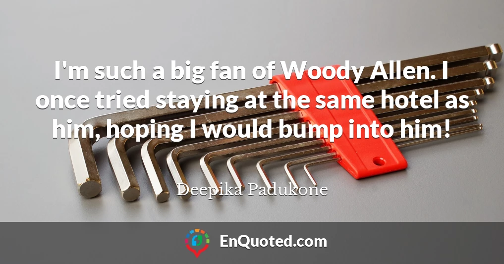 I'm such a big fan of Woody Allen. I once tried staying at the same hotel as him, hoping I would bump into him!