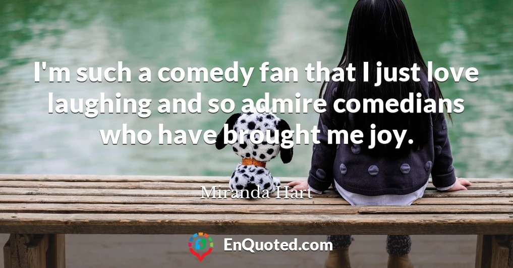 I'm such a comedy fan that I just love laughing and so admire comedians who have brought me joy.