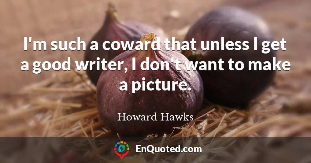 I'm such a coward that unless I get a good writer, I don't want to make a picture.