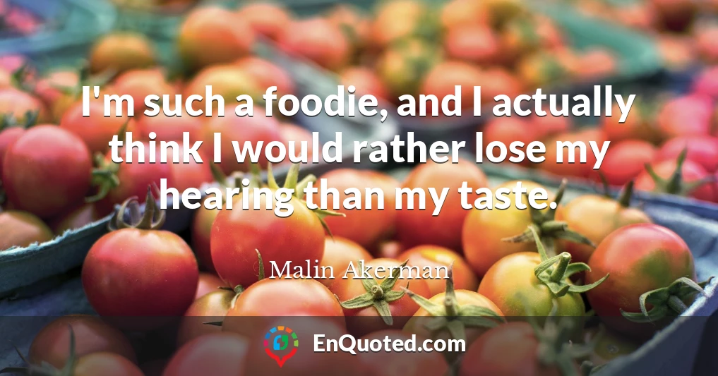 I'm such a foodie, and I actually think I would rather lose my hearing than my taste.