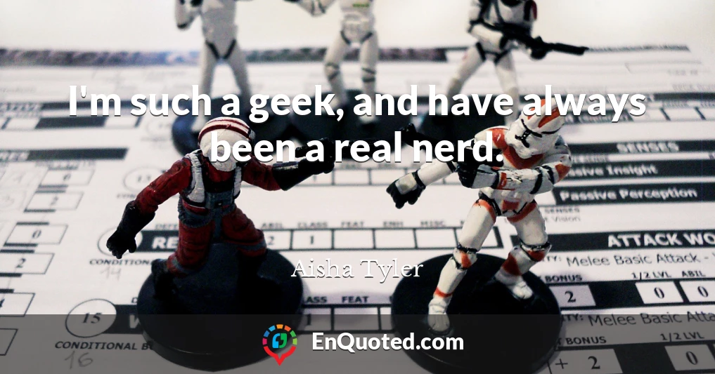 I'm such a geek, and have always been a real nerd.