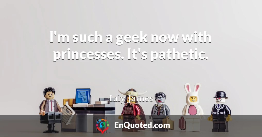 I'm such a geek now with princesses. It's pathetic.