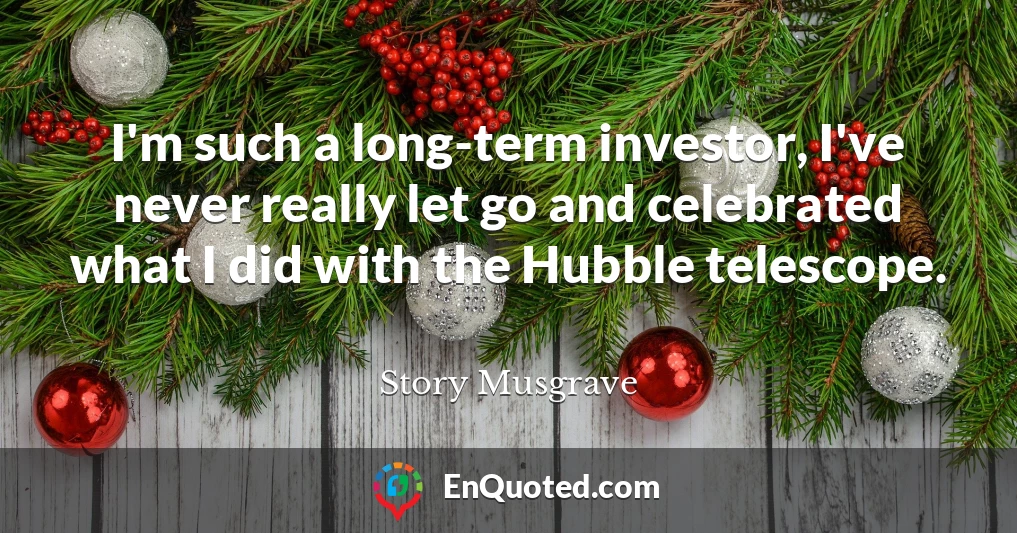 I'm such a long-term investor, I've never really let go and celebrated what I did with the Hubble telescope.