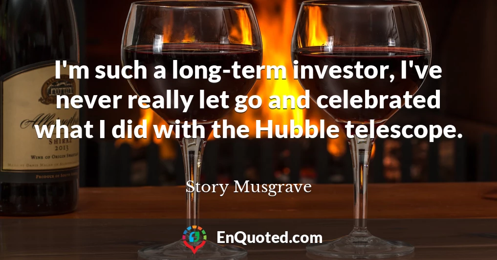 I'm such a long-term investor, I've never really let go and celebrated what I did with the Hubble telescope.