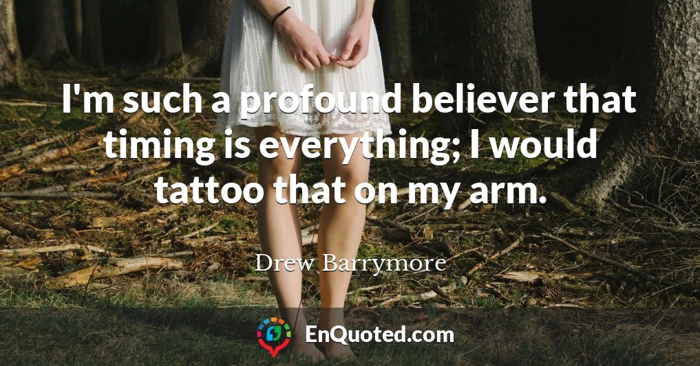 I'm such a profound believer that timing is everything; I would tattoo that on my arm.