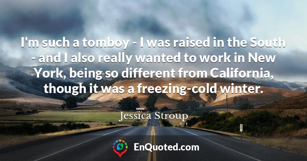 I'm such a tomboy - I was raised in the South - and I also really wanted to work in New York, being so different from California, though it was a freezing-cold winter.