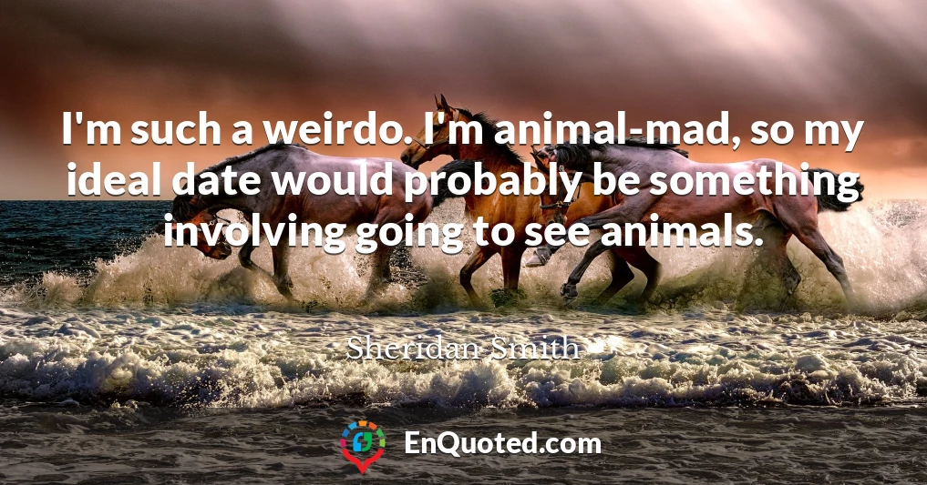 I'm such a weirdo. I'm animal-mad, so my ideal date would probably be something involving going to see animals.