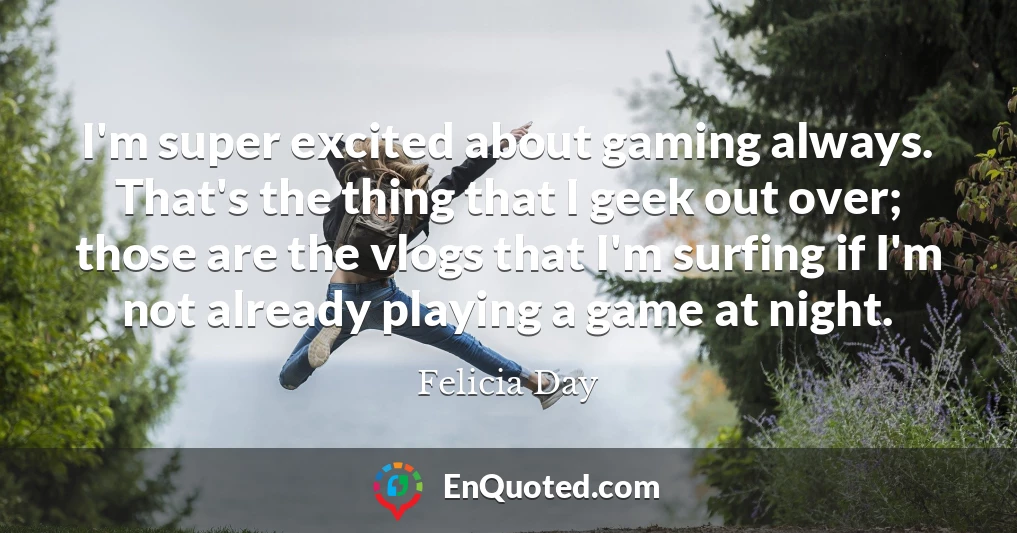 I'm super excited about gaming always. That's the thing that I geek out over; those are the vlogs that I'm surfing if I'm not already playing a game at night.