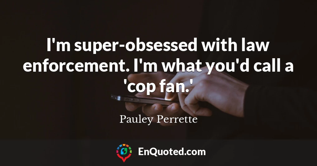 I'm super-obsessed with law enforcement. I'm what you'd call a 'cop fan.'