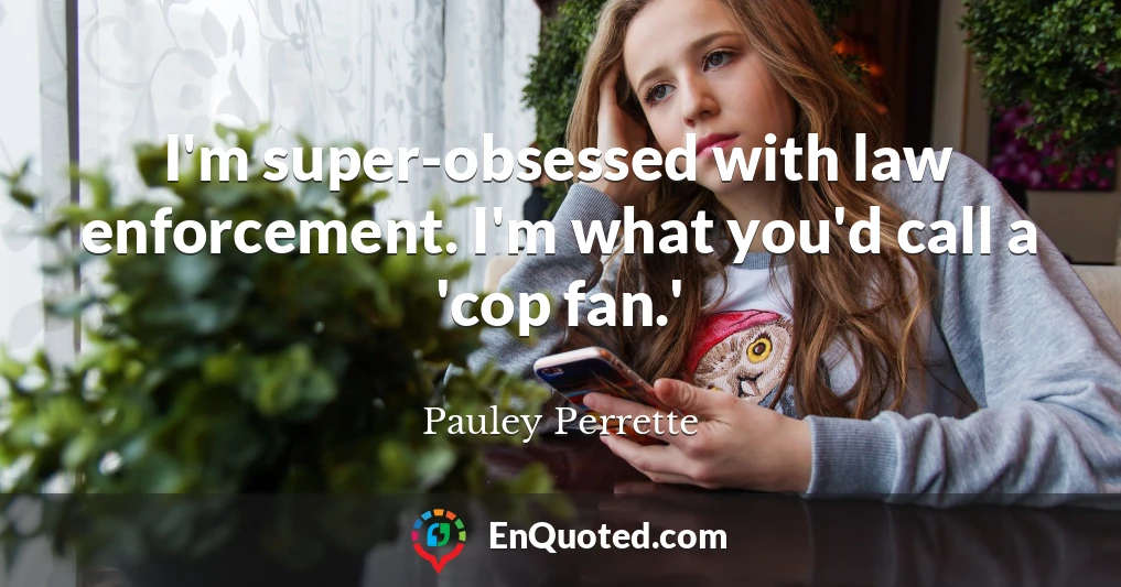 I'm super-obsessed with law enforcement. I'm what you'd call a 'cop fan.'