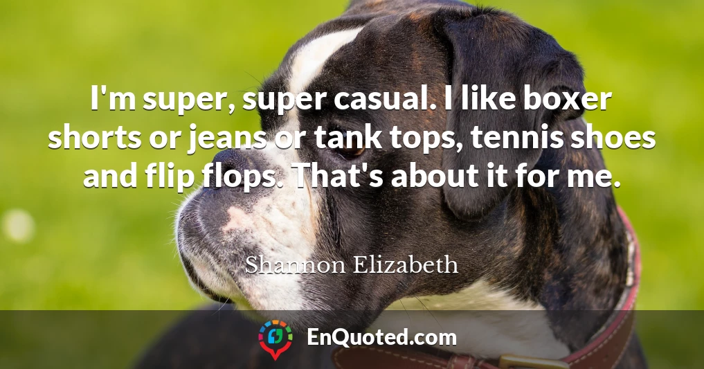 I'm super, super casual. I like boxer shorts or jeans or tank tops, tennis shoes and flip flops. That's about it for me.