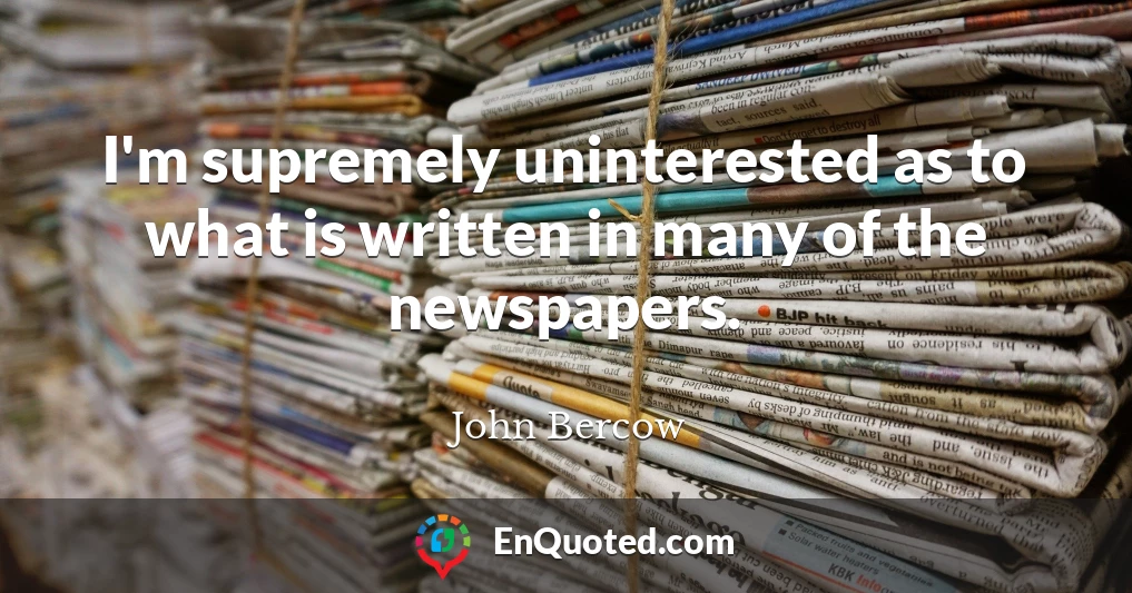 I'm supremely uninterested as to what is written in many of the newspapers.