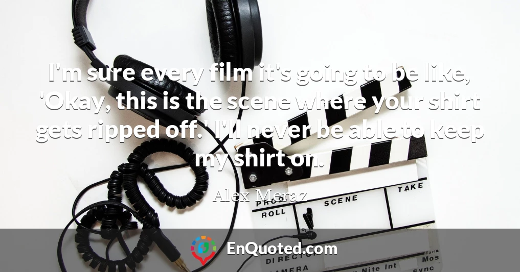 I'm sure every film it's going to be like, 'Okay, this is the scene where your shirt gets ripped off.' I'll never be able to keep my shirt on.