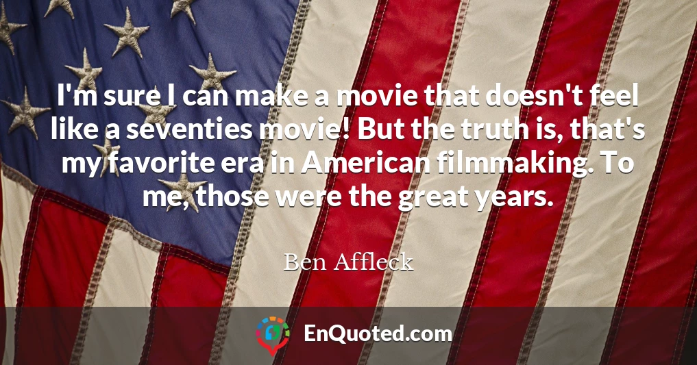 I'm sure I can make a movie that doesn't feel like a seventies movie! But the truth is, that's my favorite era in American filmmaking. To me, those were the great years.