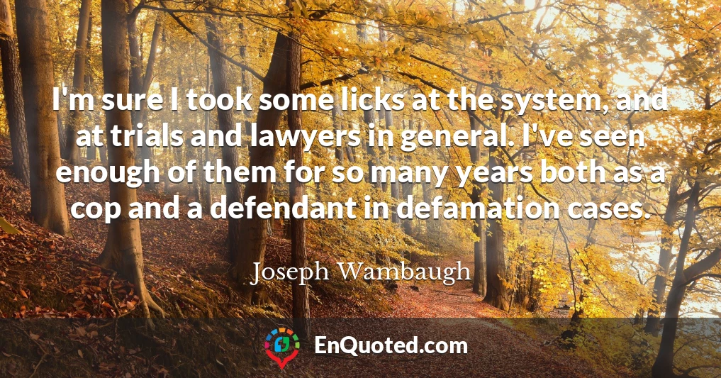 I'm sure I took some licks at the system, and at trials and lawyers in general. I've seen enough of them for so many years both as a cop and a defendant in defamation cases.