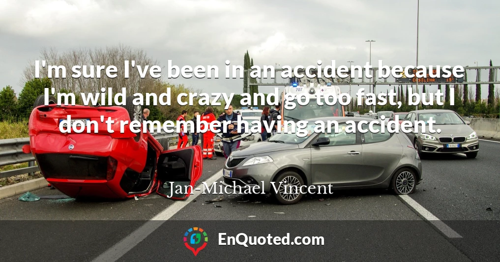 I'm sure I've been in an accident because I'm wild and crazy and go too fast, but I don't remember having an accident.