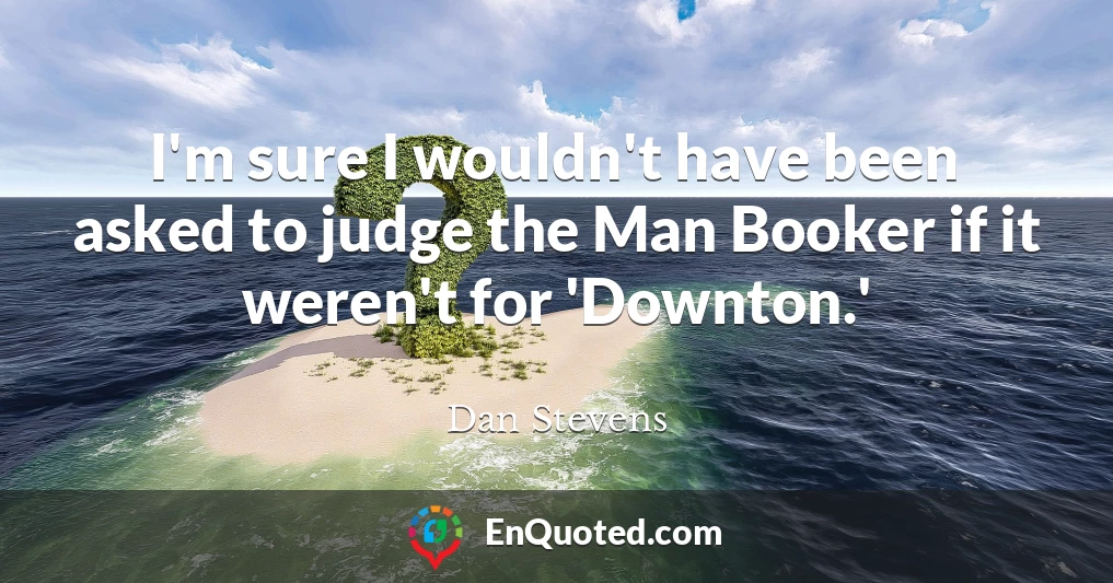 I'm sure I wouldn't have been asked to judge the Man Booker if it weren't for 'Downton.'