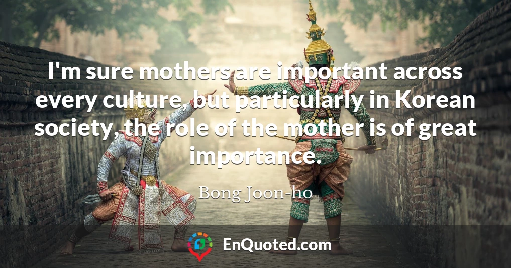 I'm sure mothers are important across every culture, but particularly in Korean society, the role of the mother is of great importance.