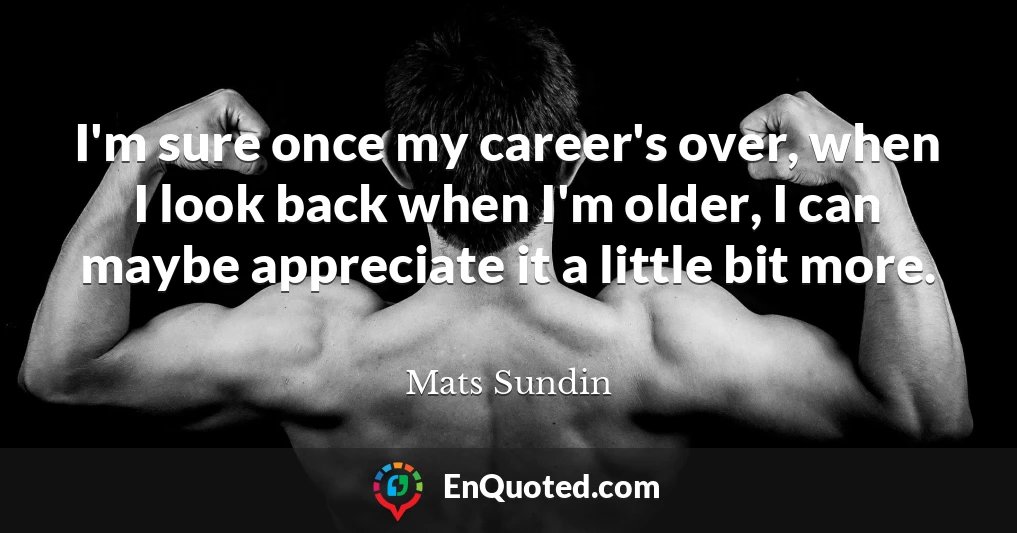 I'm sure once my career's over, when I look back when I'm older, I can maybe appreciate it a little bit more.