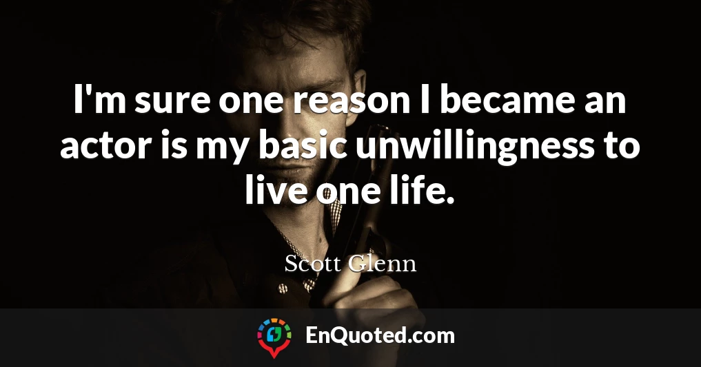 I'm sure one reason I became an actor is my basic unwillingness to live one life.
