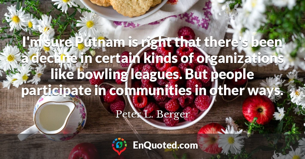I'm sure Putnam is right that there's been a decline in certain kinds of organizations like bowling leagues. But people participate in communities in other ways.