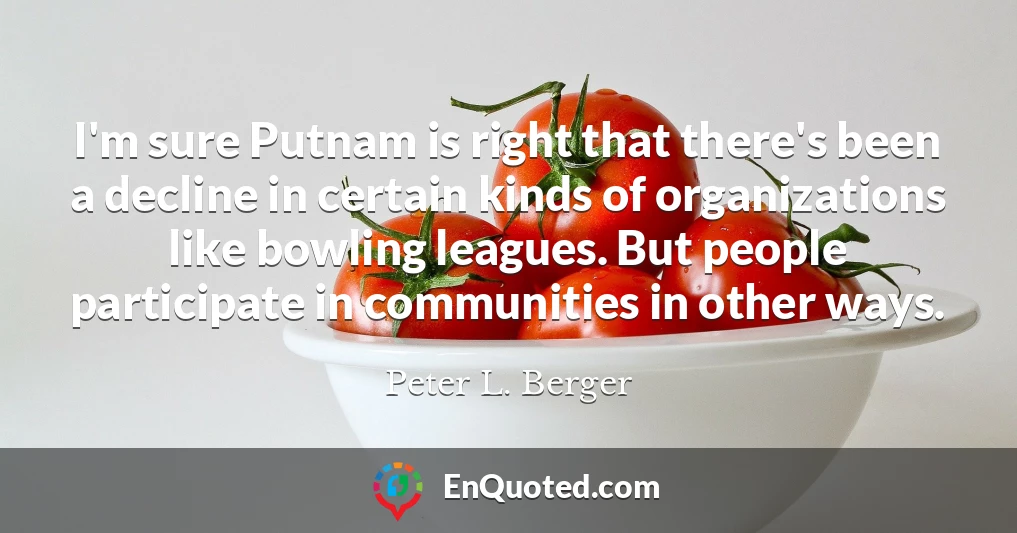 I'm sure Putnam is right that there's been a decline in certain kinds of organizations like bowling leagues. But people participate in communities in other ways.