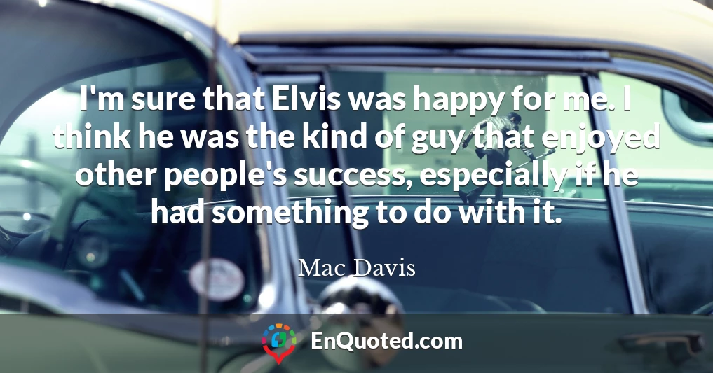 I'm sure that Elvis was happy for me. I think he was the kind of guy that enjoyed other people's success, especially if he had something to do with it.