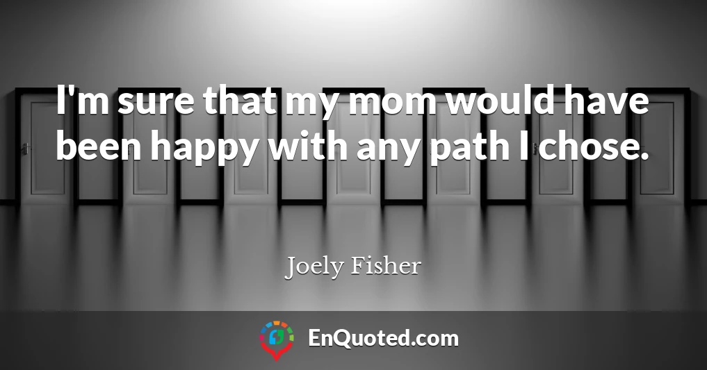 I'm sure that my mom would have been happy with any path I chose.