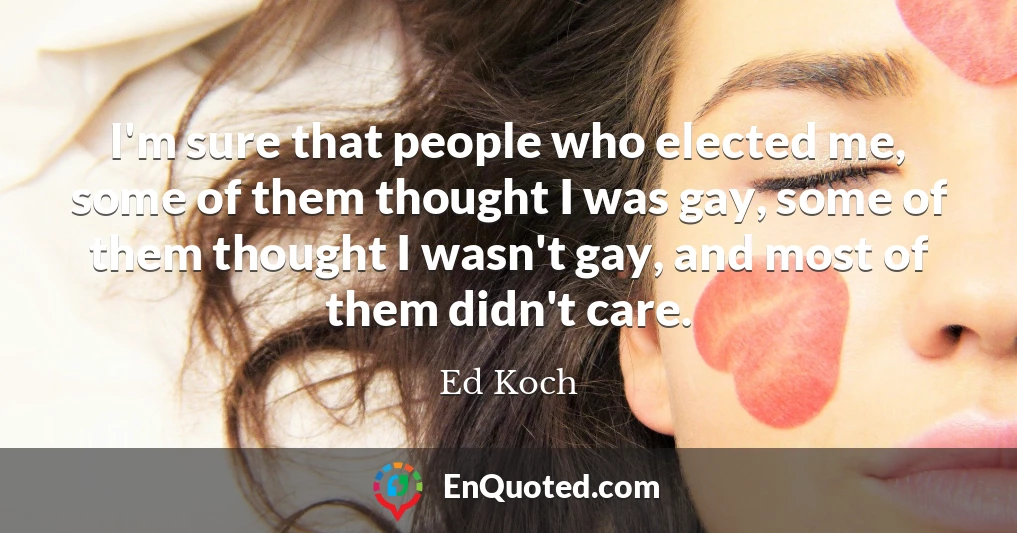 I'm sure that people who elected me, some of them thought I was gay, some of them thought I wasn't gay, and most of them didn't care.