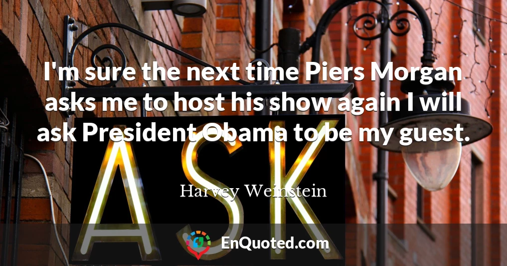 I'm sure the next time Piers Morgan asks me to host his show again I will ask President Obama to be my guest.