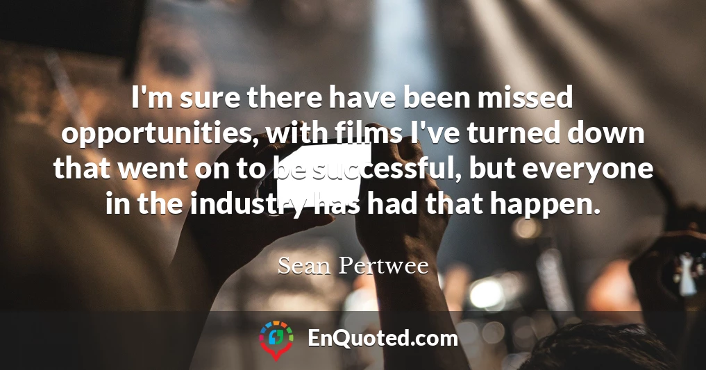 I'm sure there have been missed opportunities, with films I've turned down that went on to be successful, but everyone in the industry has had that happen.