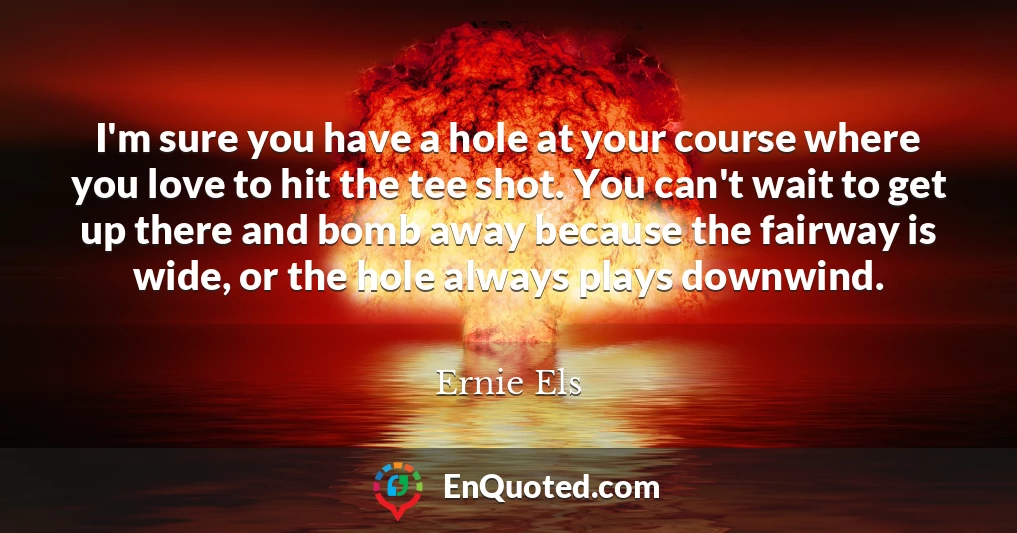 I'm sure you have a hole at your course where you love to hit the tee shot. You can't wait to get up there and bomb away because the fairway is wide, or the hole always plays downwind.
