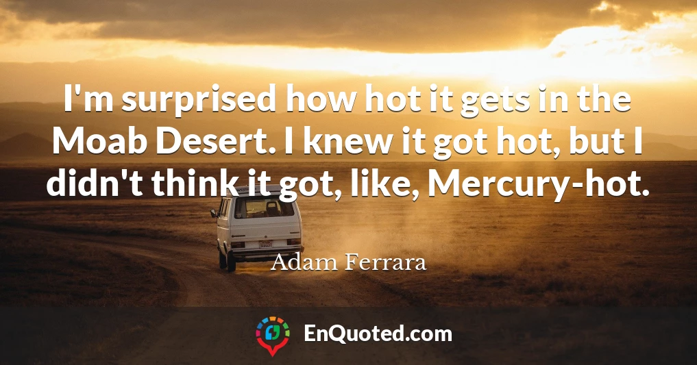 I'm surprised how hot it gets in the Moab Desert. I knew it got hot, but I didn't think it got, like, Mercury-hot.
