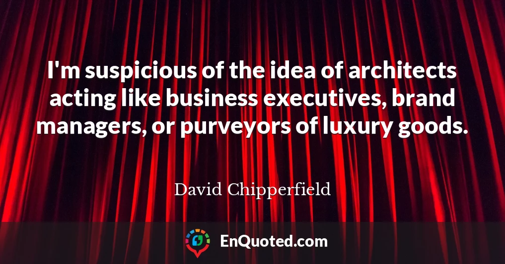 I'm suspicious of the idea of architects acting like business executives, brand managers, or purveyors of luxury goods.