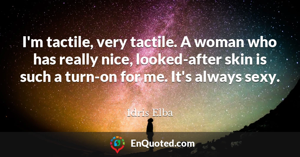 I'm tactile, very tactile. A woman who has really nice, looked-after skin is such a turn-on for me. It's always sexy.