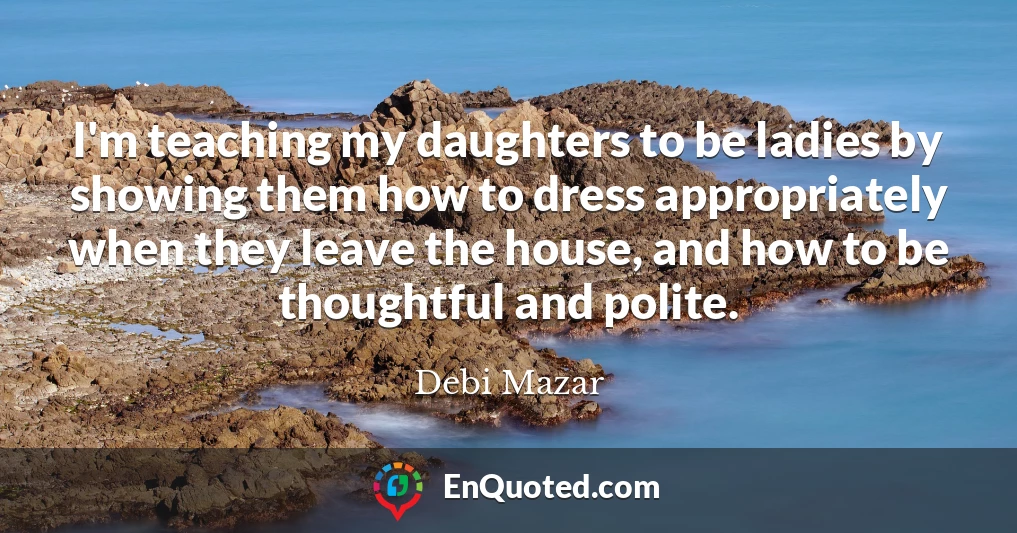 I'm teaching my daughters to be ladies by showing them how to dress appropriately when they leave the house, and how to be thoughtful and polite.