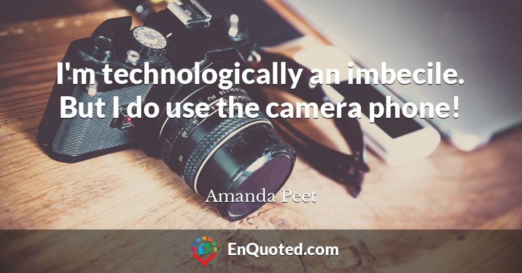 I'm technologically an imbecile. But I do use the camera phone!