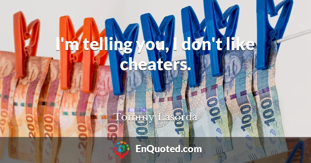 I'm telling you, I don't like cheaters.