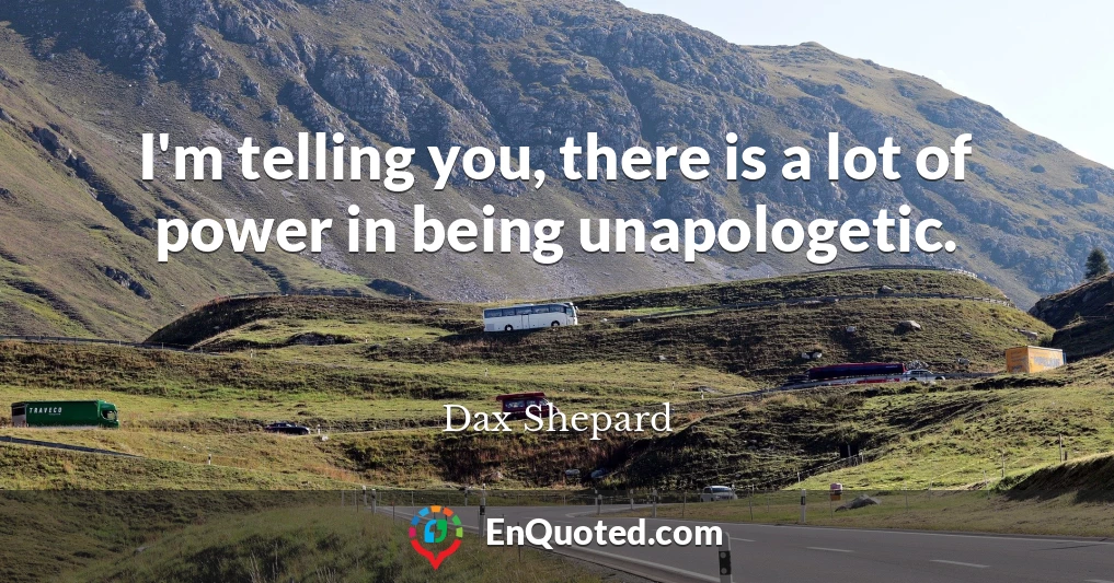 I'm telling you, there is a lot of power in being unapologetic.