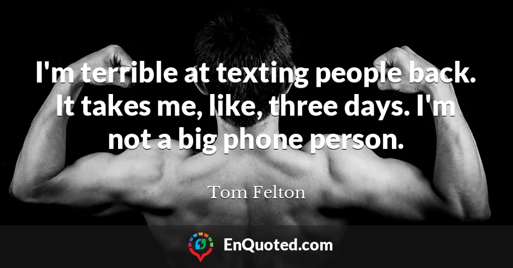 I'm terrible at texting people back. It takes me, like, three days. I'm not a big phone person.