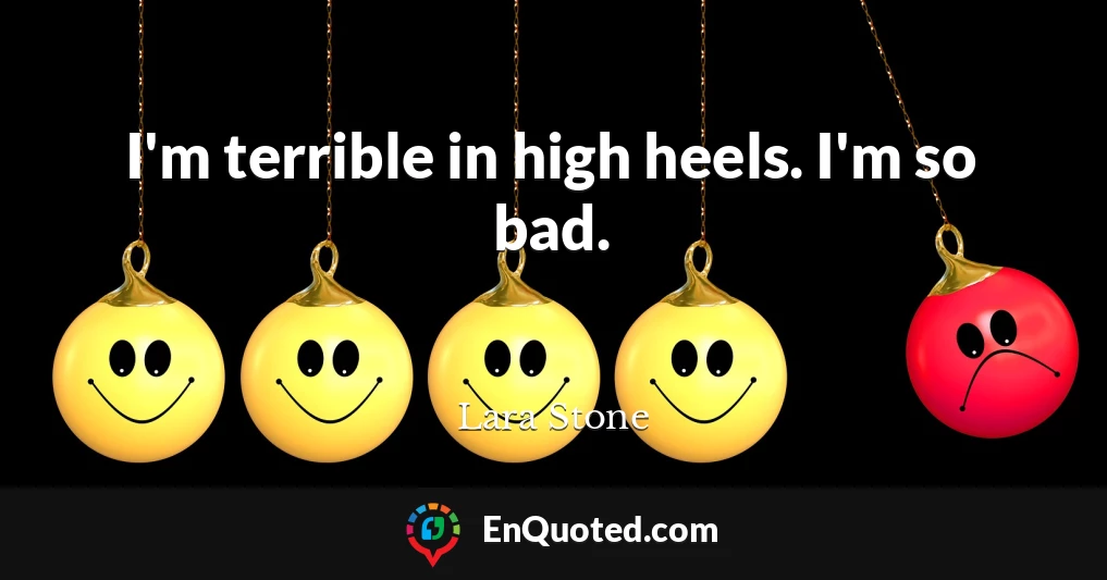 I'm terrible in high heels. I'm so bad.