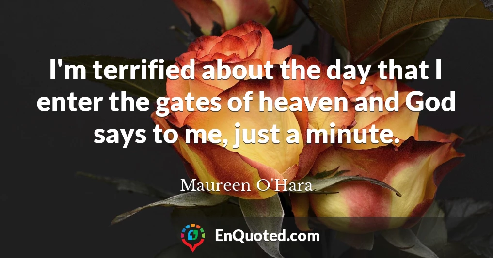 I'm terrified about the day that I enter the gates of heaven and God says to me, just a minute.