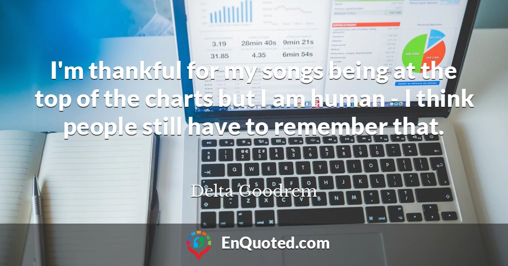 I'm thankful for my songs being at the top of the charts but I am human - I think people still have to remember that.