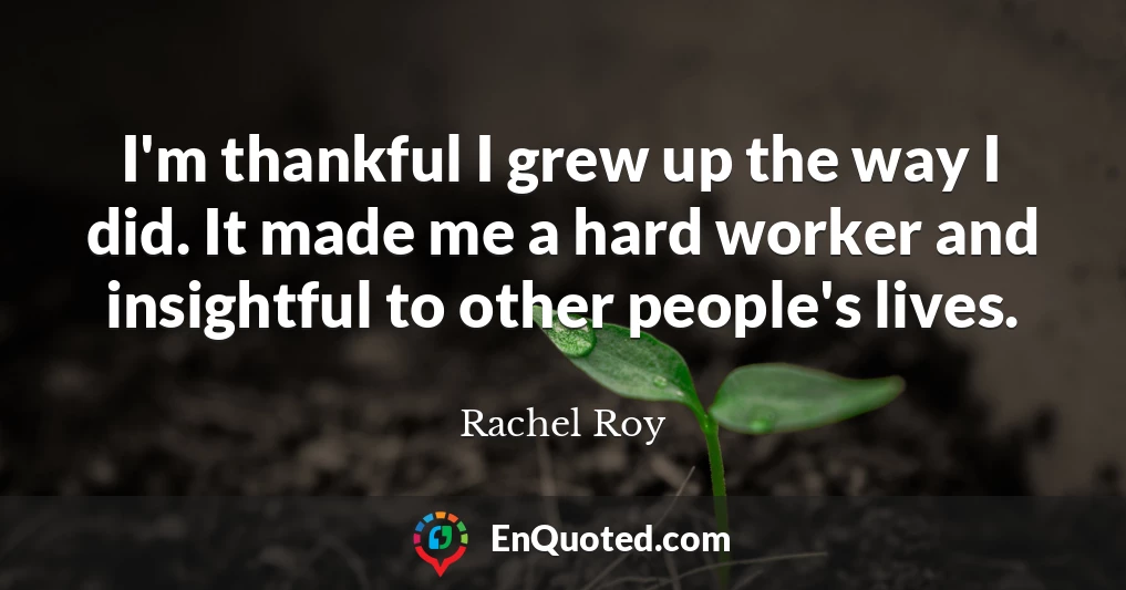 I'm thankful I grew up the way I did. It made me a hard worker and insightful to other people's lives.