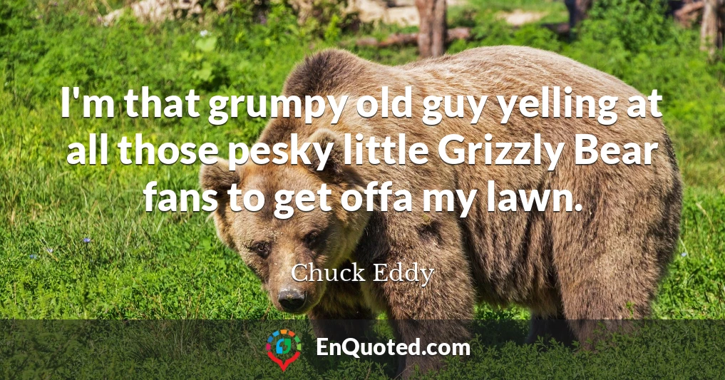 I'm that grumpy old guy yelling at all those pesky little Grizzly Bear fans to get offa my lawn.