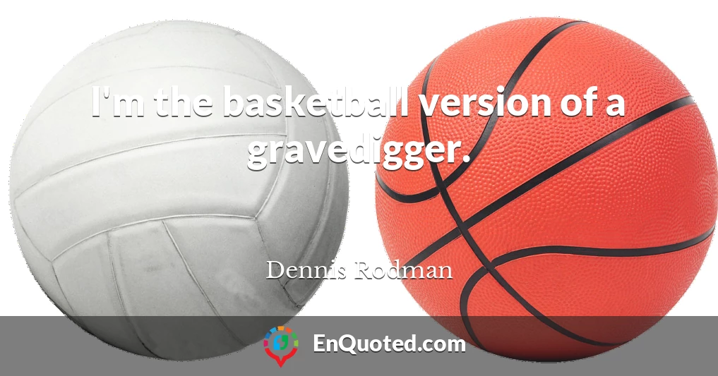 I'm the basketball version of a gravedigger.
