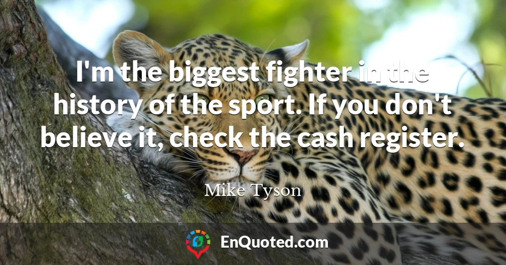 I'm the biggest fighter in the history of the sport. If you don't believe it, check the cash register.