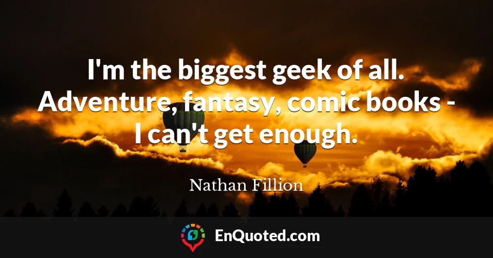 I'm the biggest geek of all. Adventure, fantasy, comic books - I can't get enough.